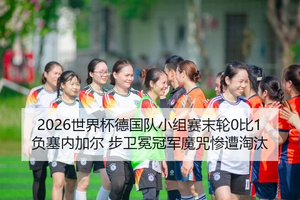 2026世界杯德国队小组赛末轮0比1负塞内加尔 步卫冕冠军魔咒惨遭淘汰