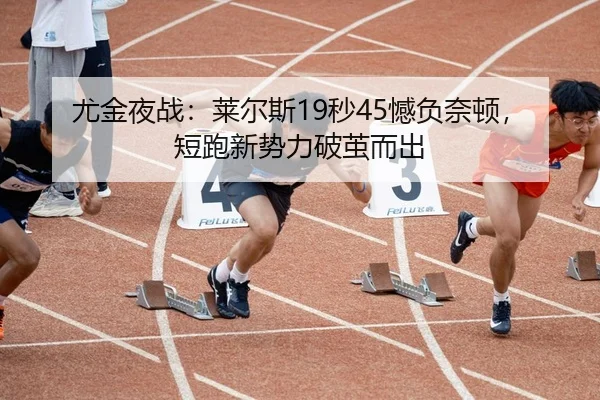 尤金夜战：莱尔斯19秒45憾负奈顿，短跑新势力破茧而出
